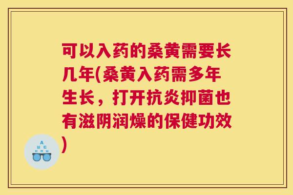 可以入药的桑黄需要长几年(桑黄入药需多年生长，打开抑菌也有滋阴润燥的保健功效)
