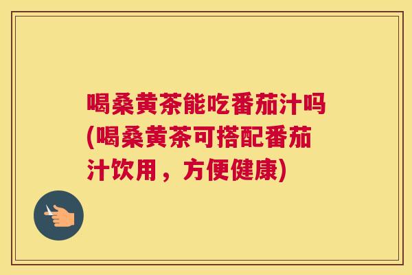 喝桑黄茶能吃番茄汁吗(喝桑黄茶可搭配番茄汁饮用，方便健康)