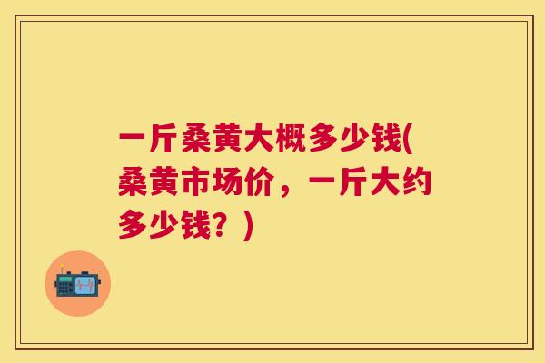 一斤桑黄大概多少钱(桑黄市场价,一斤大约多少钱?) 一斤桑黄大概多少钱(桑黄市场价,一斤大约多少钱?)