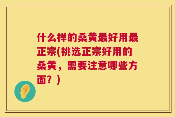 什么样的桑黄好用正宗(挑选正宗好用的桑黄，需要注意哪些方面？)