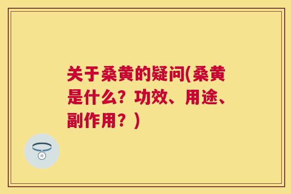 关于桑黄的疑问(桑黄是什么？功效、用途、副作用？)
