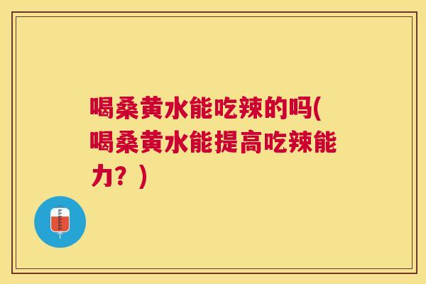 喝桑黄水能吃辣的吗(喝桑黄水能提高吃辣能力？)