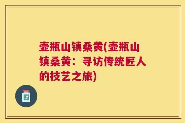 壶瓶山镇桑黄(壶瓶山镇桑黄：寻访传统匠人的技艺之旅)