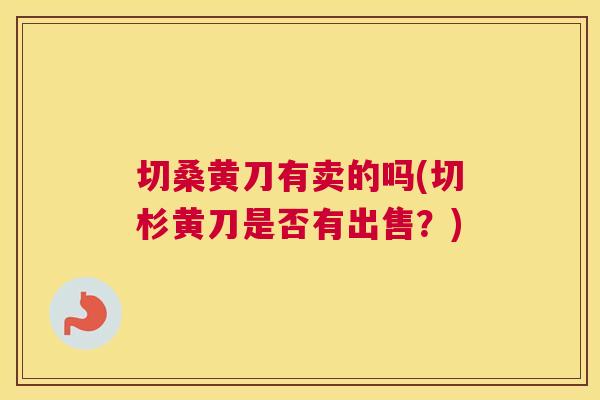 切桑黄刀有卖的吗(切杉黄刀是否有出售？)