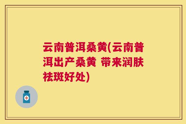 云南普洱桑黄(云南普洱出产桑黄 带来润肤祛斑好处)