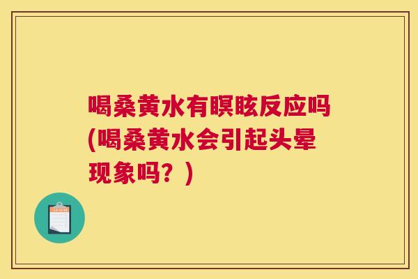 喝桑黄水有瞑眩反应吗(喝桑黄水会引起头晕现象吗？)