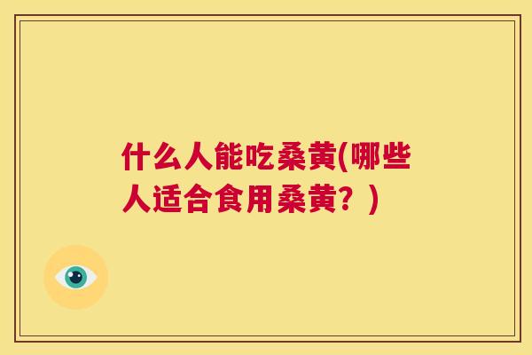 什么人能吃桑黄(哪些人适合食用桑黄？)
