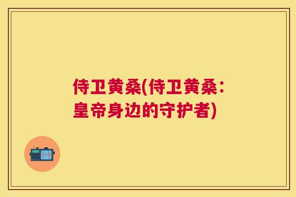 侍卫黄桑(侍卫黄桑：皇帝身边的守护者)