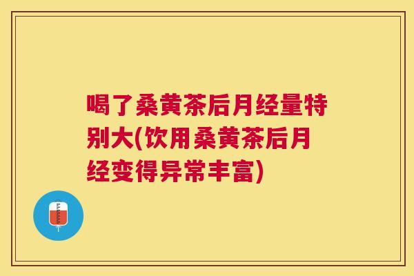 喝了桑黄茶后量特别大(饮用桑黄茶后变得异常丰富)