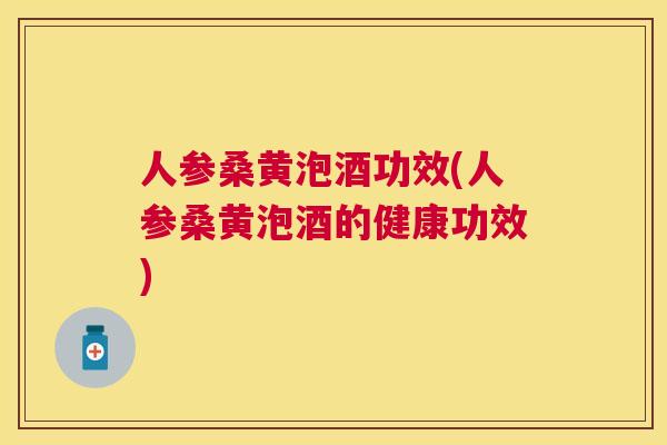 人参桑黄泡酒功效(人参桑黄泡酒的健康功效) 人参桑黄泡酒功效(人参桑黄泡酒的健康功效)