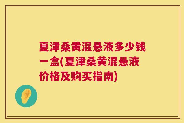 夏津桑黄混悬液多少钱一盒(夏津桑黄混悬液价格及购买指南)