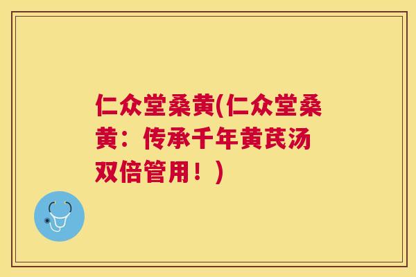 仁众堂桑黄(仁众堂桑黄：传承千年黄芪汤 双倍管用！)