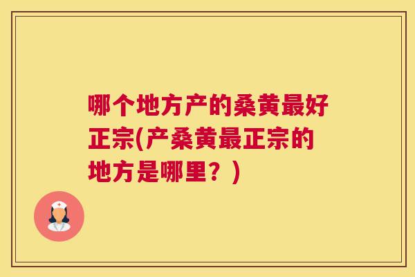 哪个地方产的桑黄好正宗(产桑黄正宗的地方是哪里？)