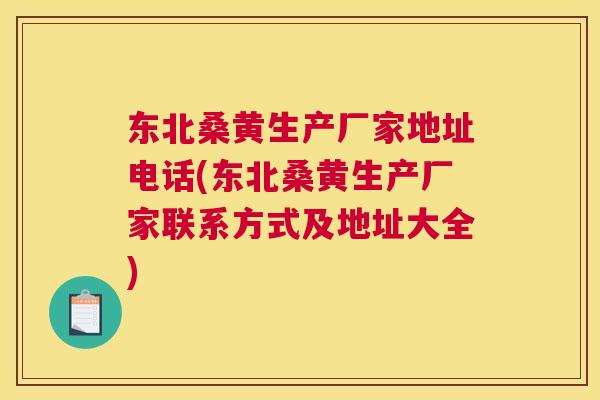 东北桑黄生产厂家地址电话(东北桑黄生产厂家联系方式及地址大全)