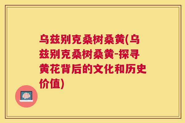 乌兹别克桑树桑黄(乌兹别克桑树桑黄-探寻黄花背后的文化和历史价值)