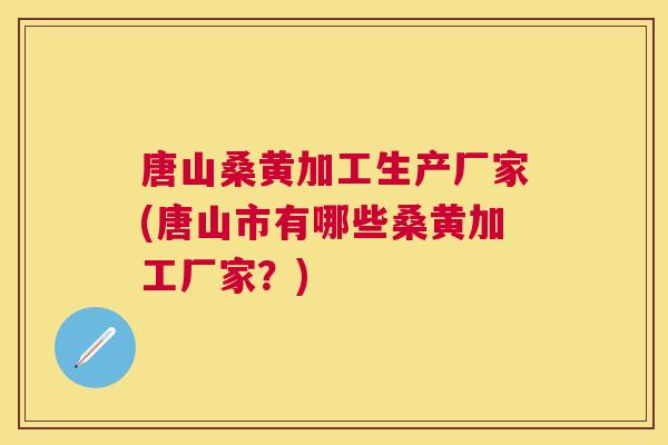 唐山桑黄加工生产厂家(唐山市有哪些桑黄加工厂家？)