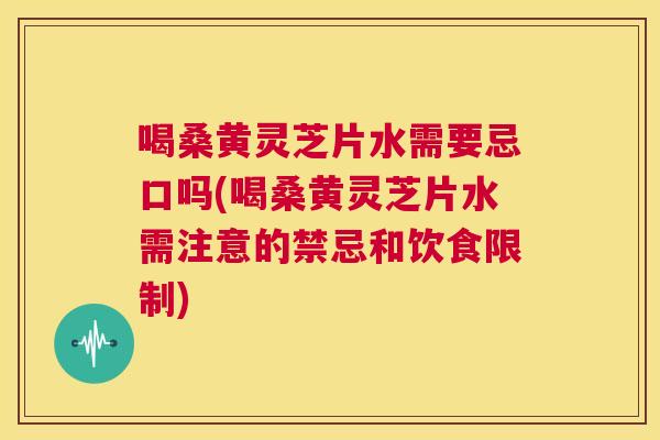 喝桑黄灵芝片水需要忌口吗(喝桑黄灵芝片水需注意的禁忌和饮食限制) 喝桑黄灵芝片水需要忌口吗(喝桑黄灵芝片水需注意的禁忌和饮食限制)