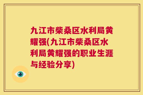 九江市柴桑区水利局黄耀强(九江市柴桑区水利局黄耀强的职业生涯与经验分享)