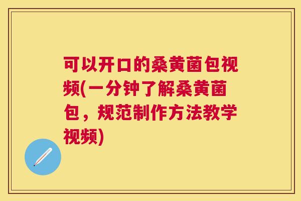 可以开口的桑黄菌包视频(一分钟了解桑黄菌包，规范制作方法教学视频)