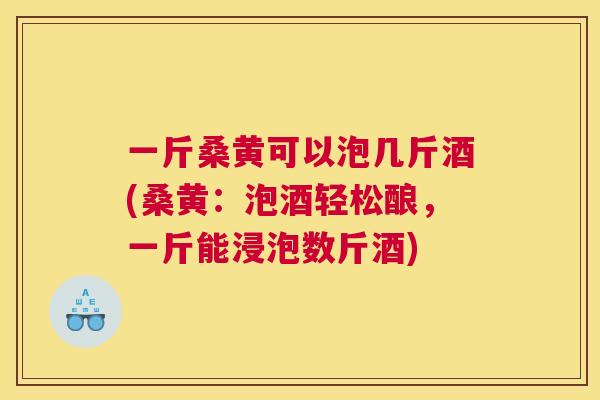 一斤桑黄可以泡几斤酒(桑黄：泡酒轻松酿，一斤能浸泡数斤酒)