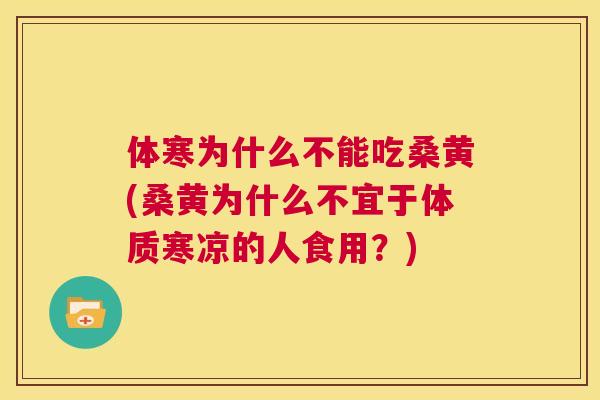 体寒为什么不能吃桑黄(桑黄为什么不宜于体质寒凉的人食用？)