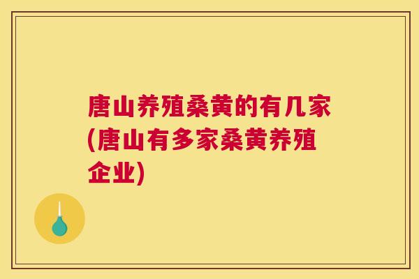 唐山养殖桑黄的有几家(唐山有多家桑黄养殖企业)