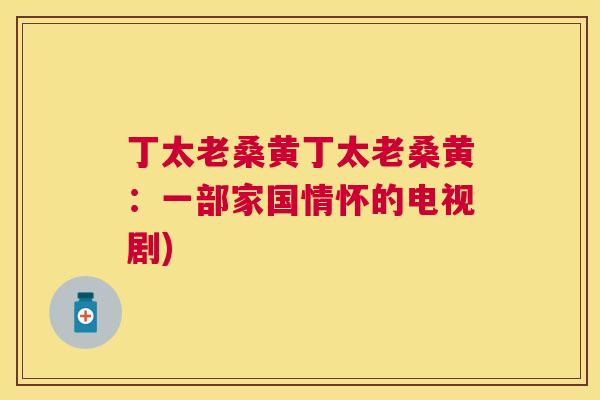 丁太老桑黄丁太老桑黄：一部家国情怀的电视剧)