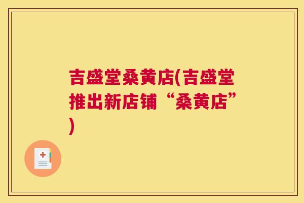 吉盛堂桑黄店(吉盛堂推出新店铺“桑黄店”)