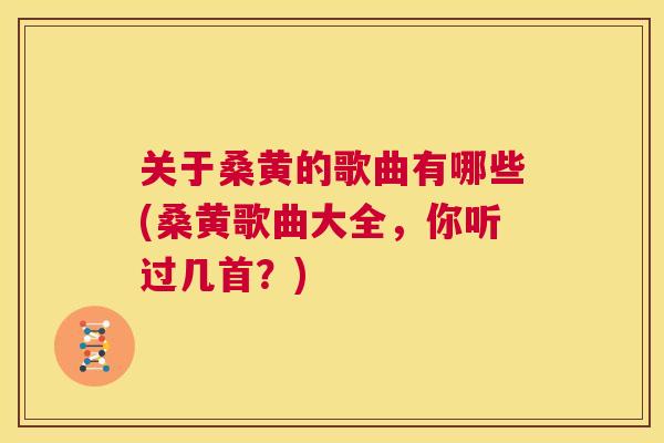 关于桑黄的歌曲有哪些(桑黄歌曲大全，你听过几首？)
