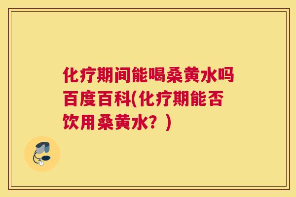 期间能喝桑黄水吗百度百科(期能否饮用桑黄水？)