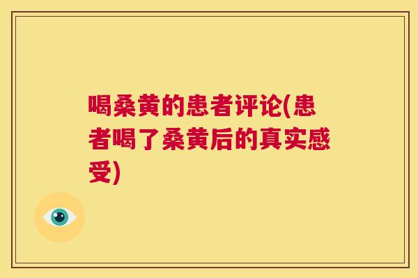 喝桑黄的患者评论(患者喝了桑黄后的真实感受)