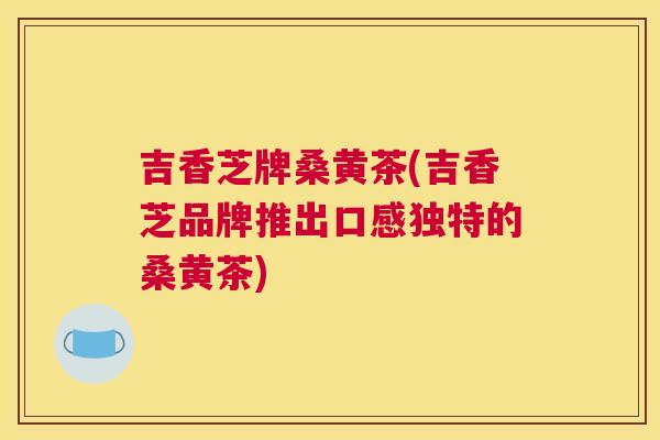 吉香芝牌桑黄茶(吉香芝品牌推出口感独特的桑黄茶)