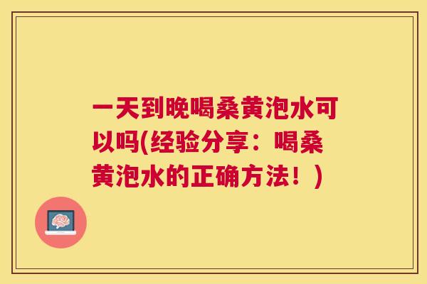 一天到晚喝桑黄泡水可以吗(经验分享：喝桑黄泡水的正确方法！)