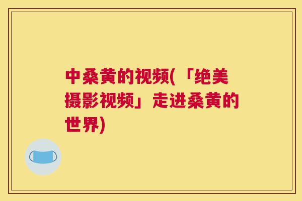 中桑黄的视频(「绝美摄影视频」走进桑黄的世界)