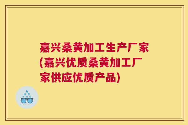 嘉兴桑黄加工生产厂家(嘉兴优质桑黄加工厂家供应优质产品)