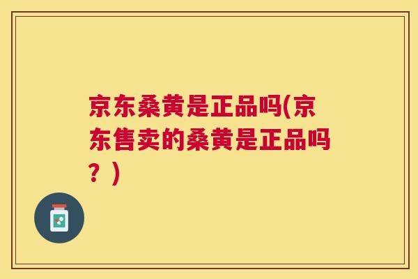京东桑黄是正品吗(京东售卖的桑黄是正品吗？)