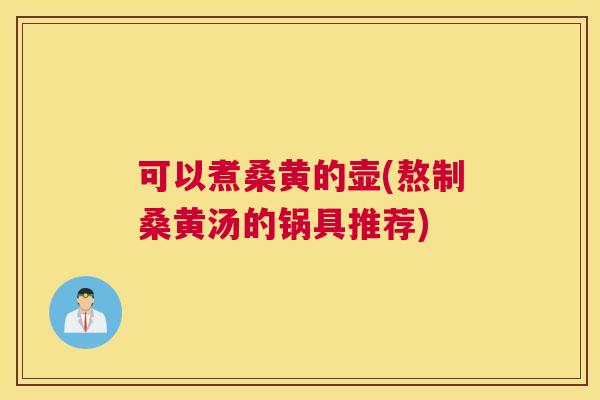 可以煮桑黄的壶(熬制桑黄汤的锅具推荐)