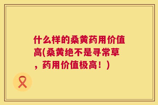 什么样的桑黄药用价值高(桑黄绝不是寻常草，药用价值极高！)