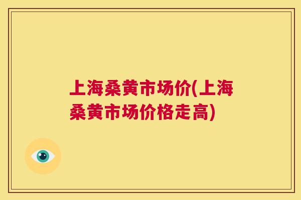 上海桑黄市场价(上海桑黄市场价格走高)