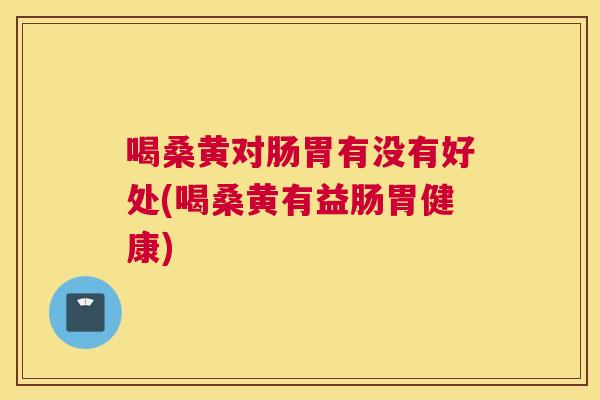 喝桑黄对肠胃有没有好处(喝桑黄有益肠胃健康)