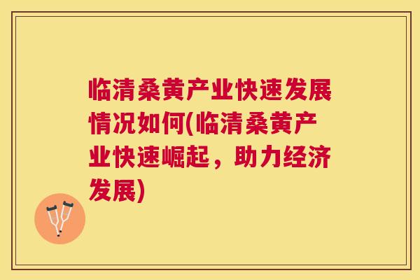 临清桑黄产业快速发展情况如何(临清桑黄产业快速崛起，助力经济发展)