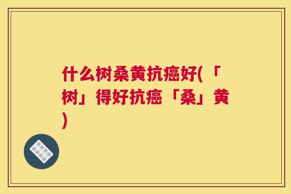 什么树桑黄抗好(「树」得好抗「桑」黄)