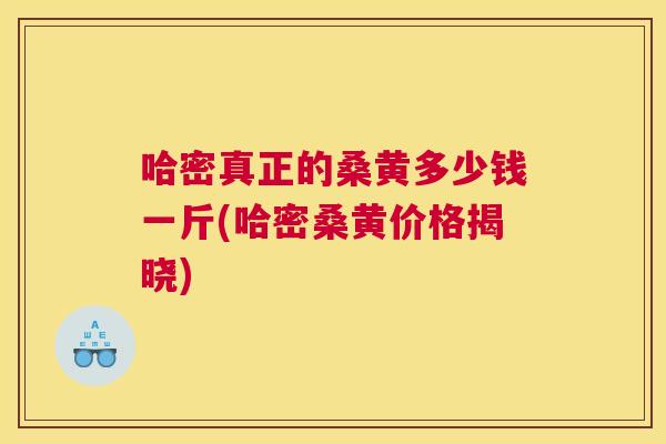 哈密真正的桑黄多少钱一斤(哈密桑黄价格揭晓)