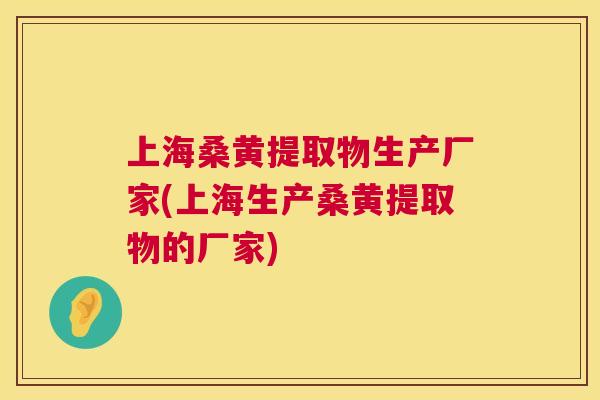 上海桑黄提取物生产厂家(上海生产桑黄提取物的厂家)