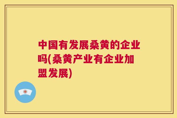 中国有发展桑黄的企业吗(桑黄产业有企业加盟发展)