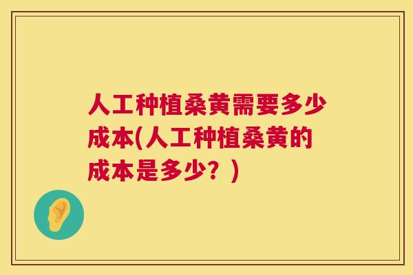 人工种植桑黄需要多少成本(人工种植桑黄的成本是多少？)