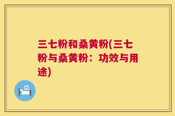 三七粉和桑黄粉(三七粉与桑黄粉：功效与用途)