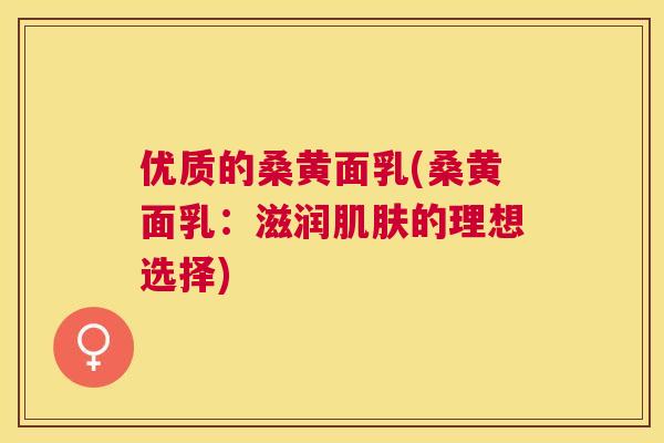 优质的桑黄面乳(桑黄面乳：滋润的理想选择)