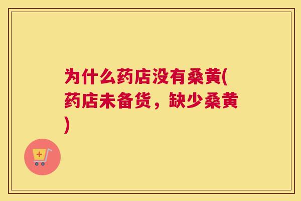 为什么药店没有桑黄(药店未备货，缺少桑黄)