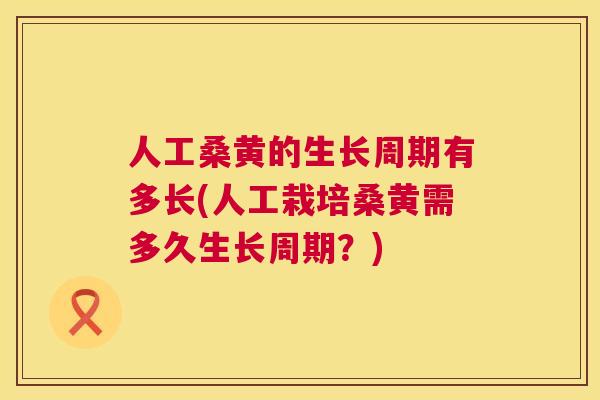 人工桑黄的生长周期有多长(人工栽培桑黄需多久生长周期?) 人工桑黄的生长周期有多长(人工栽培桑黄需多久生长周期?)